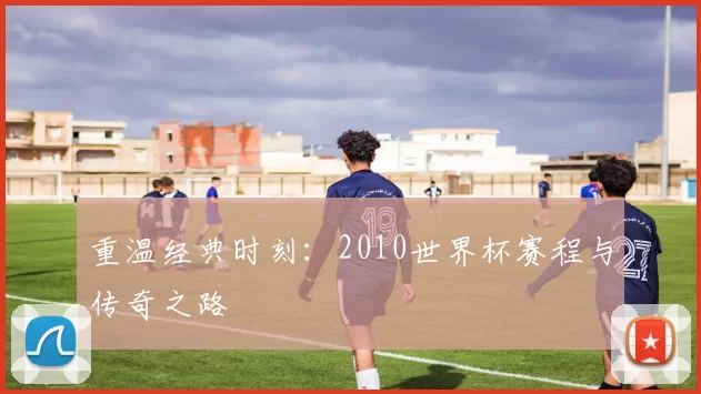 重温经典时刻:2010世界杯赛程与传奇之路