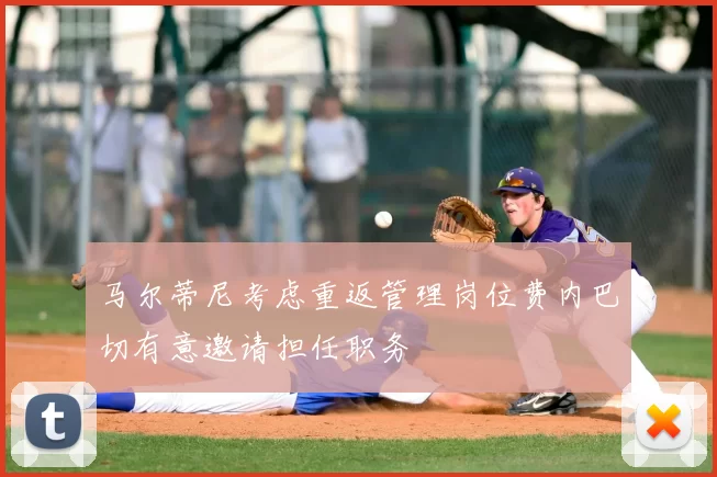 马尔蒂尼考虑重返管理岗位费内巴切有意邀请担任职务