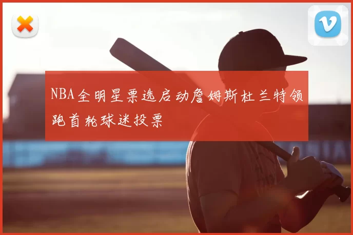 NBA全明星票选启动詹姆斯杜兰特领跑首轮球迷投票