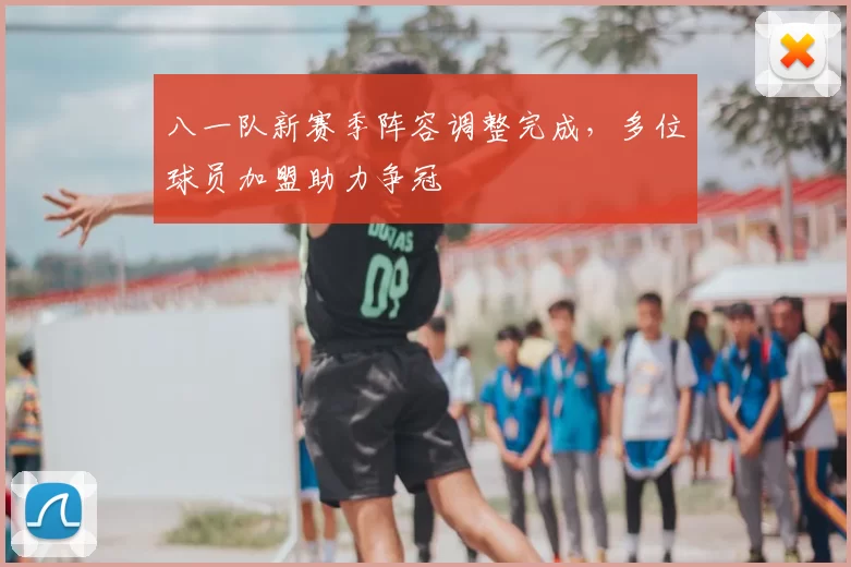 八一队新赛季阵容调整完成,多位球员加盟助力争冠