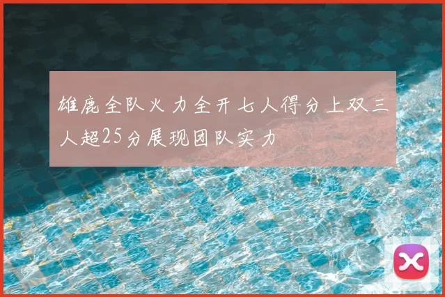 雄鹿全队火力全开七人得分上双三人超25分展现团队实力