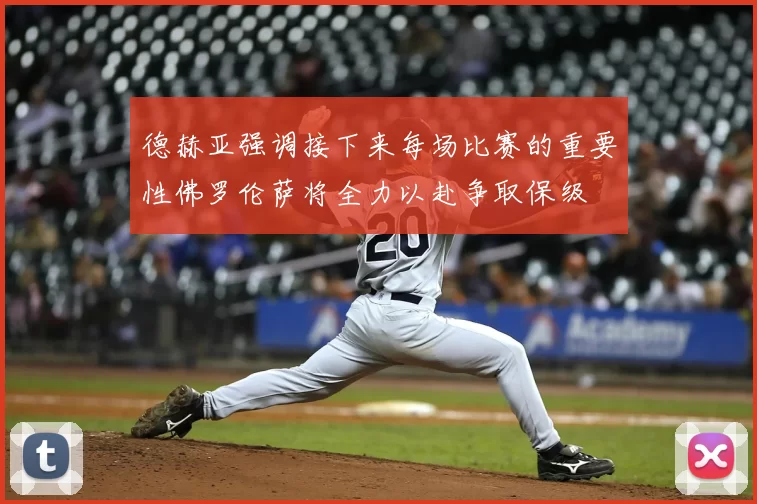 德赫亚强调接下来每场比赛的重要性佛罗伦萨将全力以赴争取保级
