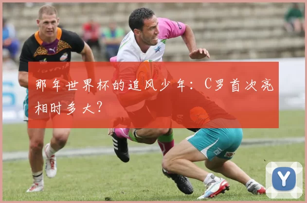那年世界杯的追风少年:C罗首次亮相时多大?