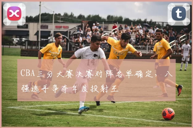 CBA三分大赛决赛对阵名单确定,八强选手争夺年度投射王