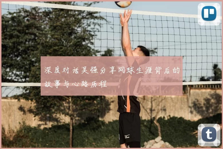 深度对话吴强分享网球生涯背后的故事与心路历程