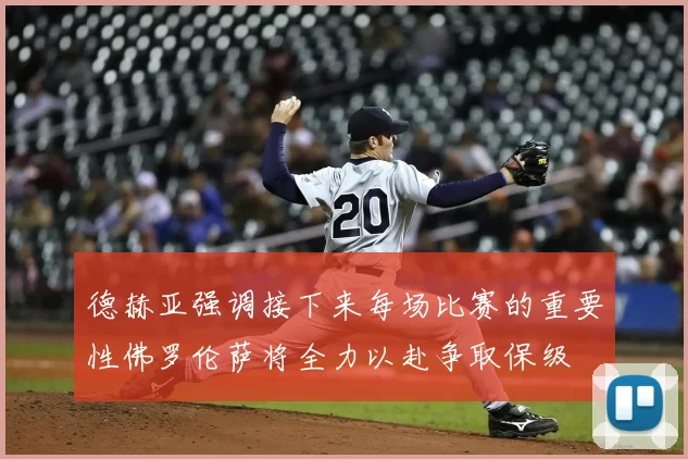 德赫亚强调接下来每场比赛的重要性佛罗伦萨将全力以赴争取保级
