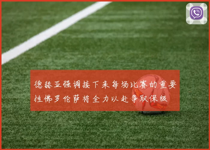 德赫亚强调接下来每场比赛的重要性佛罗伦萨将全力以赴争取保级