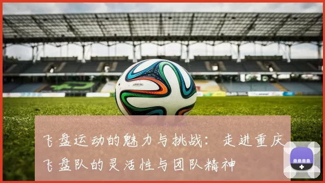 飞盘运动的魅力与挑战:走进重庆飞盘队的灵活性与团队精神