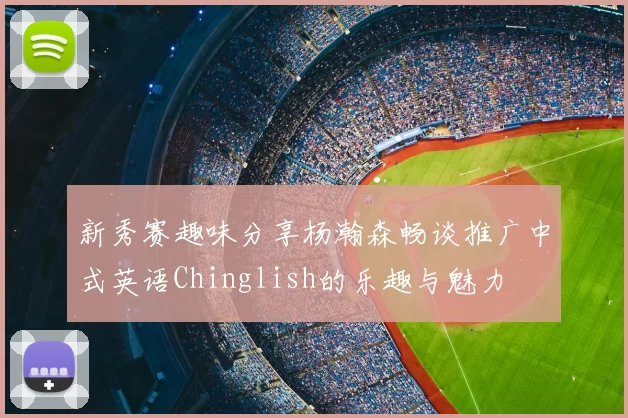 新秀赛趣味分享杨瀚森畅谈推广中式英语Chinglish的乐趣与魅力
