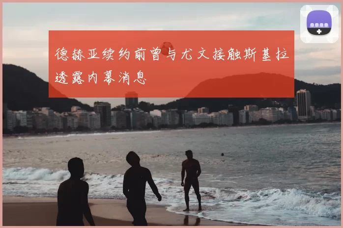 德赫亚续约前曾与尤文接触斯基拉透露内幕消息