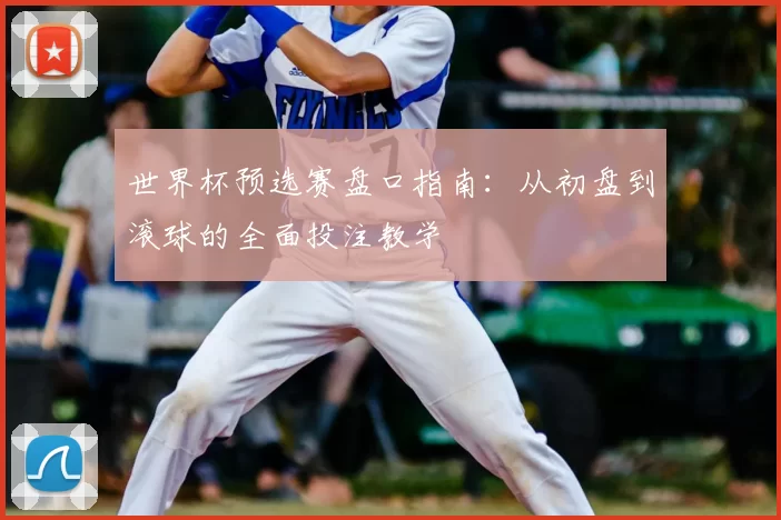 世界杯预选赛盘口指南:从初盘到滚球的全面投注教学