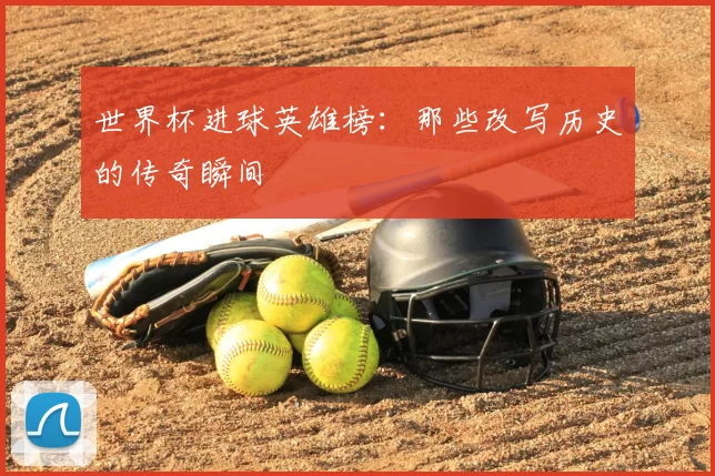 世界杯进球英雄榜：那些改写历史的传奇瞬间