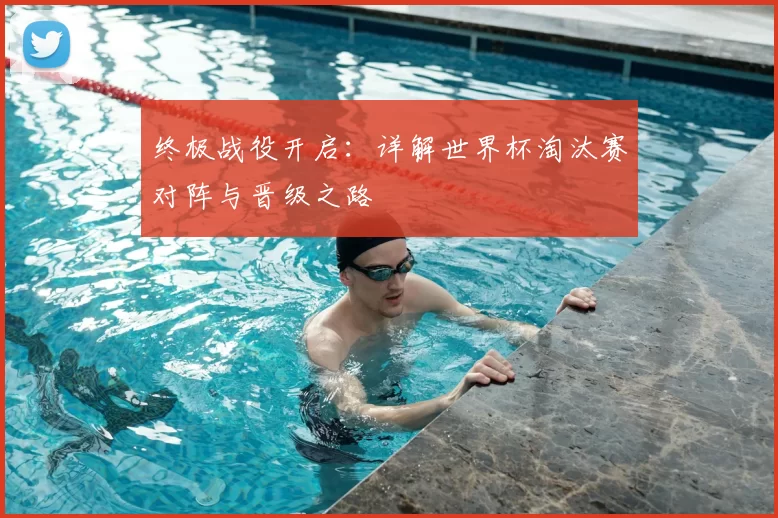 终极战役开启:详解世界杯淘汰赛对阵与晋级之路