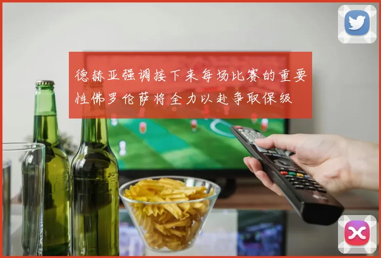 德赫亚强调接下来每场比赛的重要性佛罗伦萨将全力以赴争取保级