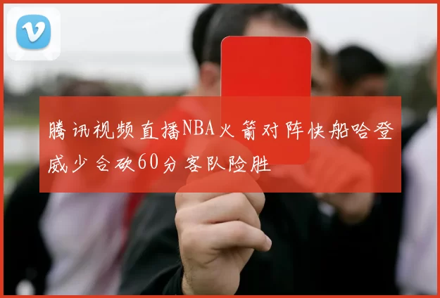 腾讯视频直播NBA火箭对阵快船哈登威少合砍60分客队险胜