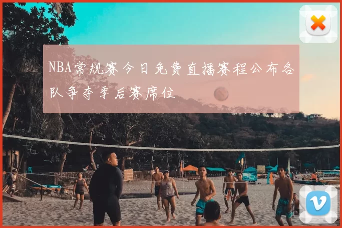 NBA常规赛今日免费直播赛程公布各队争夺季后赛席位