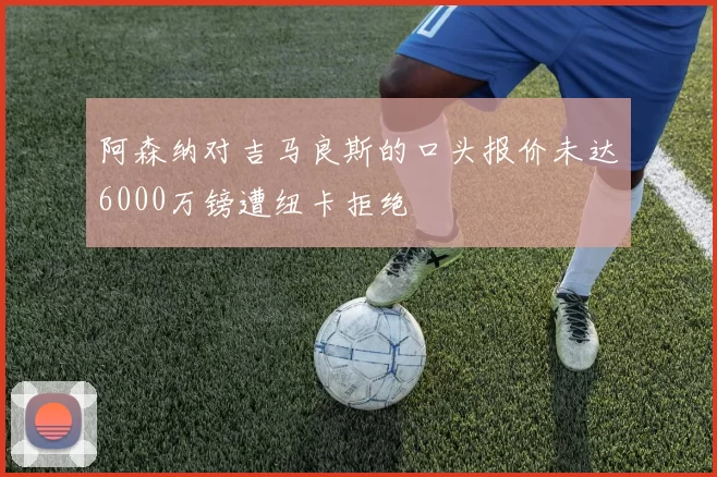 阿森纳对吉马良斯的口头报价未达6000万镑遭纽卡拒绝