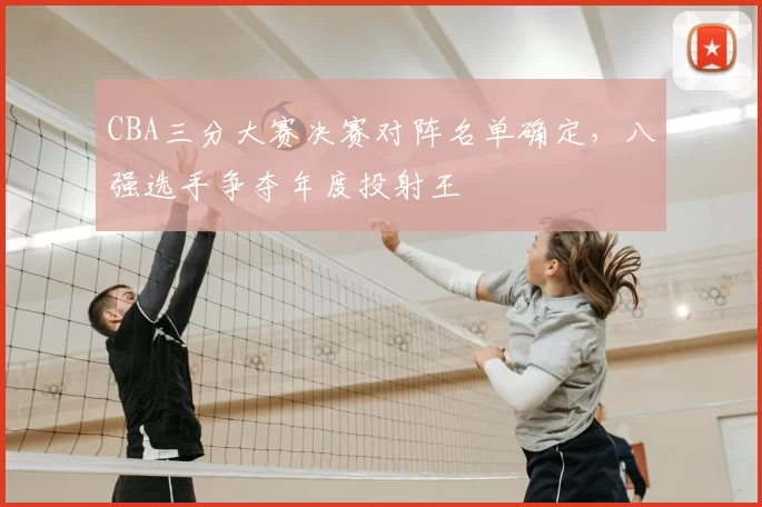 CBA三分大赛决赛对阵名单确定,八强选手争夺年度投射王