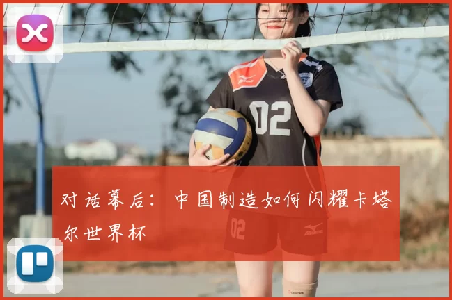 对话幕后:中国制造如何闪耀卡塔尔世界杯