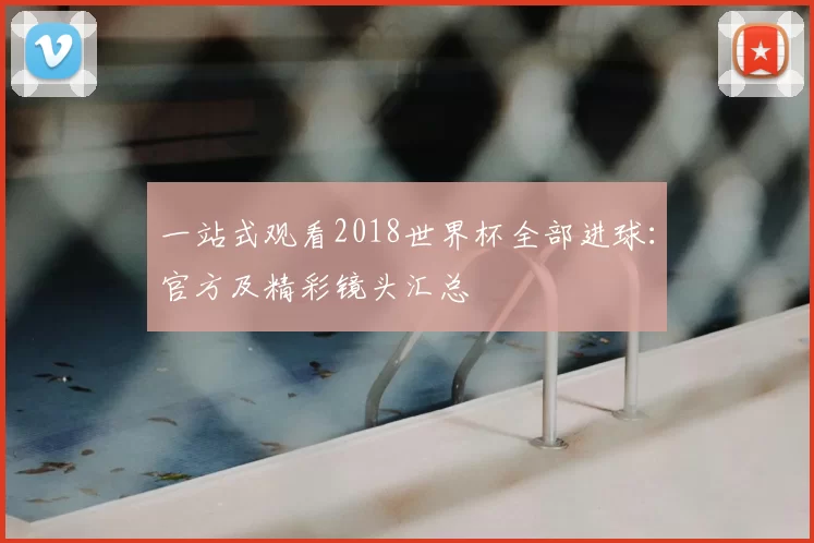 一站式观看2018世界杯全部进球:官方及精彩镜头汇总