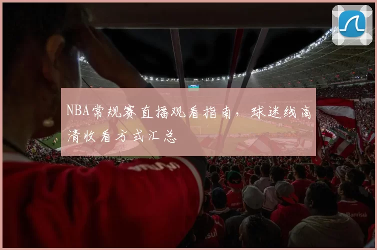 NBA常规赛直播观看指南，球迷线高清收看方式汇总
