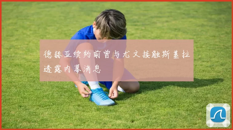 德赫亚续约前曾与尤文接触斯基拉透露内幕消息