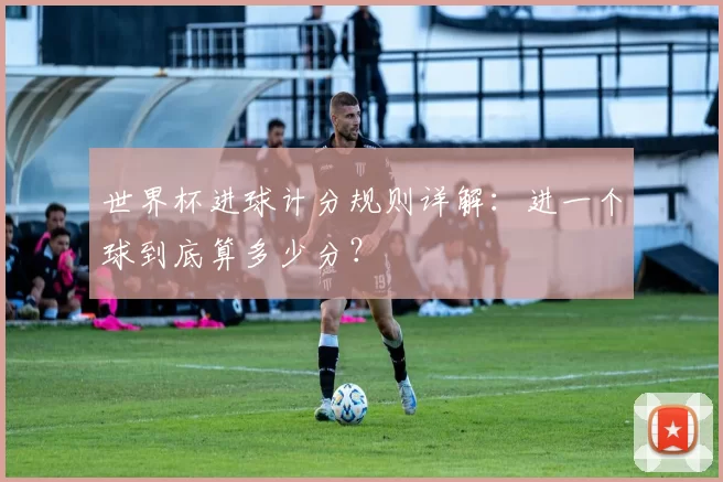 世界杯进球计分规则详解：进一个球到底算多少分？