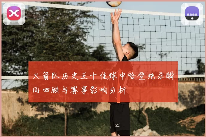 火箭队历史五十佳球中哈登绝杀瞬间回顾与赛事影响分析