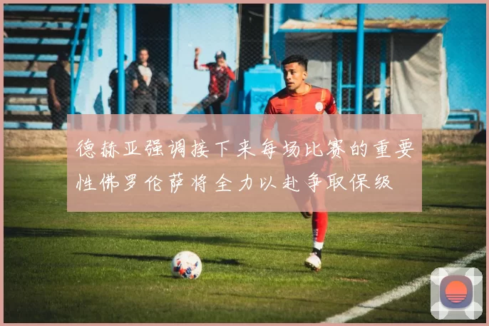 德赫亚强调接下来每场比赛的重要性佛罗伦萨将全力以赴争取保级