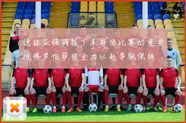 德赫亚强调接下来每场比赛的重要性佛罗伦萨将全力以赴争取保级