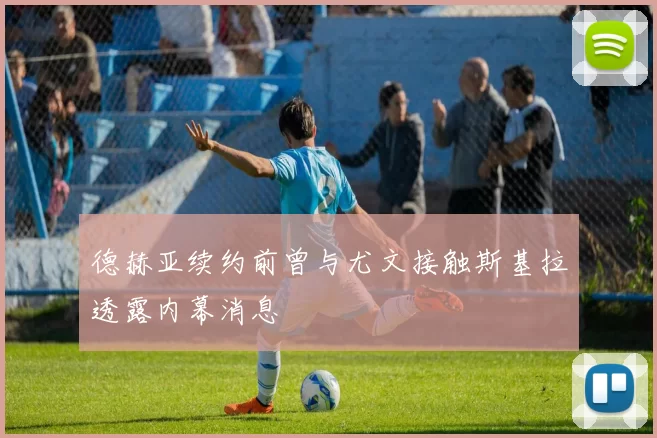 德赫亚续约前曾与尤文接触斯基拉透露内幕消息