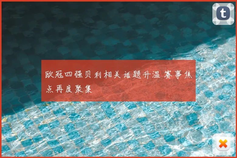 欧冠四强贝利相关话题升温 赛事焦点再度聚集
