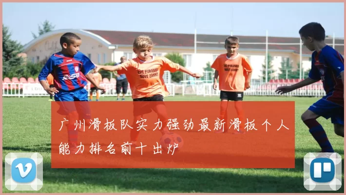 广州滑板队实力强劲最新滑板个人能力排名前十出炉