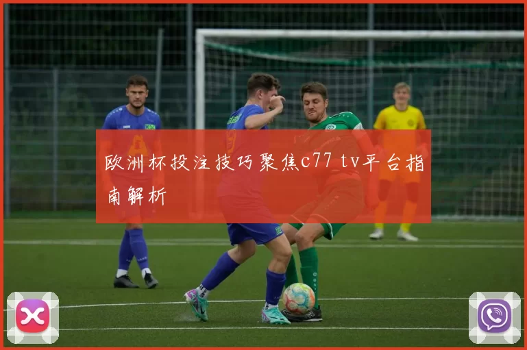 欧洲杯投注技巧聚焦c77 tv平台指南解析