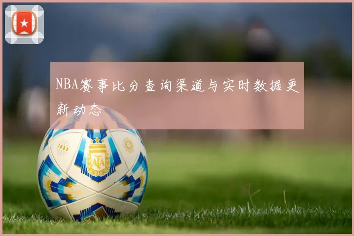 NBA赛事比分查询渠道与实时数据更新动态