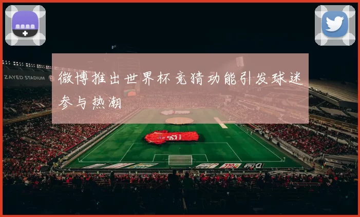 微博推出世界杯竞猜功能引发球迷参与热潮