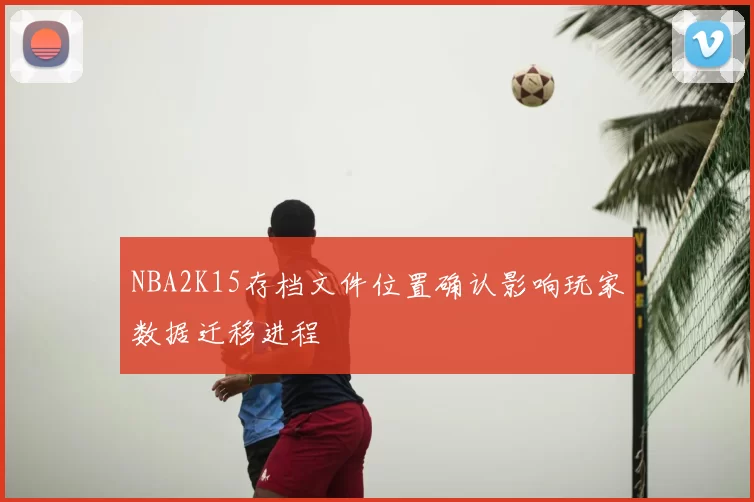 NBA2K15存档文件位置确认影响玩家数据迁移进程