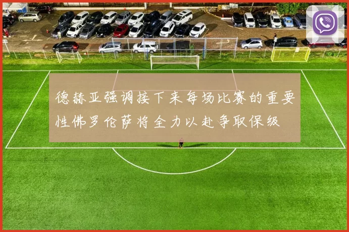 德赫亚强调接下来每场比赛的重要性佛罗伦萨将全力以赴争取保级
