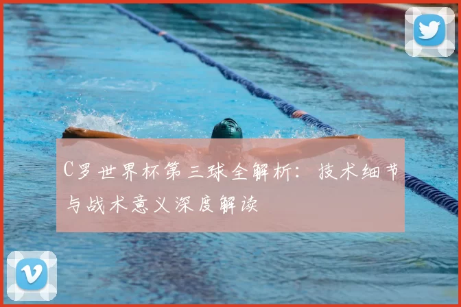 C罗世界杯第三球全解析:技术细节与战术意义深度解读