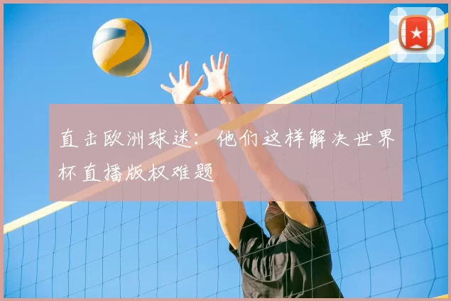 直击欧洲球迷:他们这样解决世界杯直播版权难题