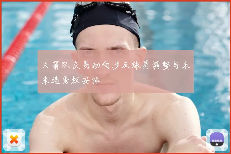 火箭队交易动向涉及球员调整与未来选秀权安排