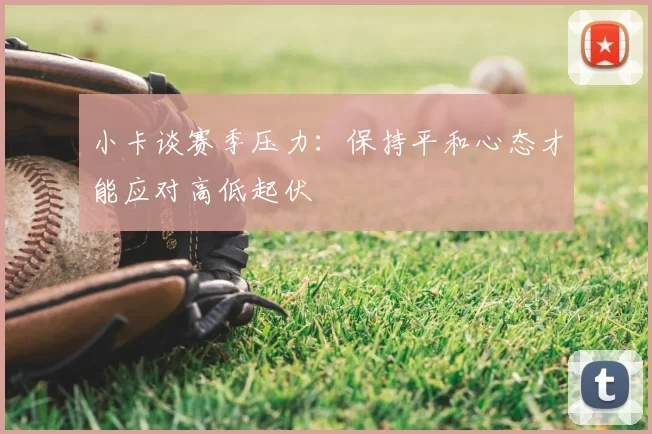 小卡谈赛季压力:保持平和心态才能应对高低起伏