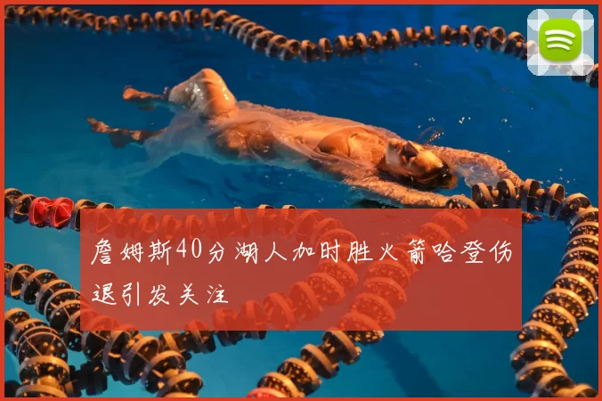 詹姆斯40分湖人加时胜火箭哈登伤退引发关注