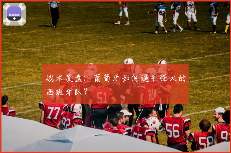 战术复盘：葡萄牙如何逼平强大的西班牙队？