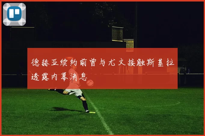 德赫亚续约前曾与尤文接触斯基拉透露内幕消息