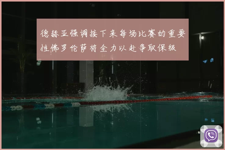 德赫亚强调接下来每场比赛的重要性佛罗伦萨将全力以赴争取保级