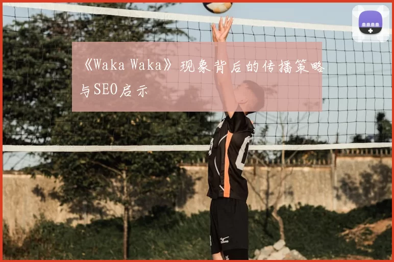 《Waka Waka》现象背后的传播策略与SEO启示