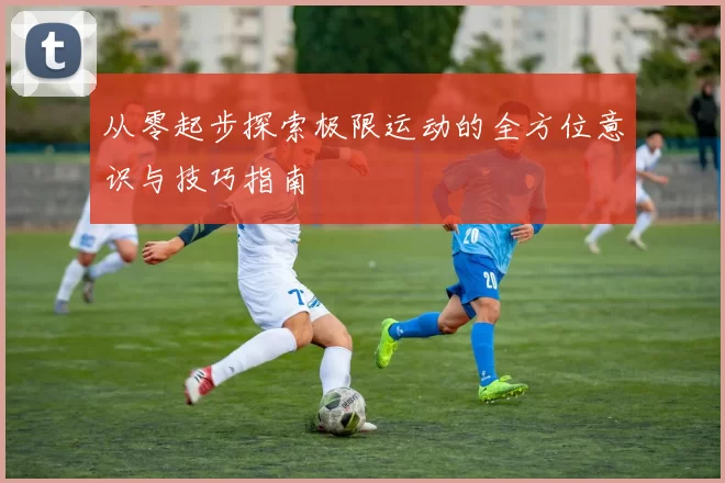 从零起步探索极限运动的全方位意识与技巧指南