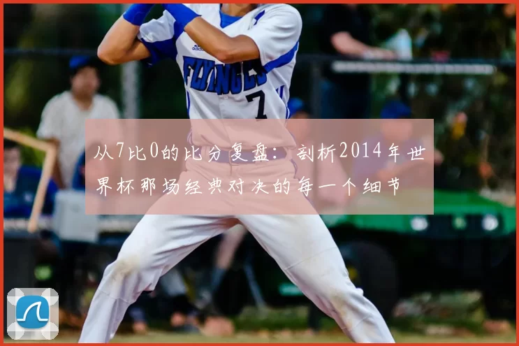 从7比0的比分复盘:剖析2014年世界杯那场经典对决的每一个细节