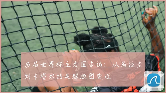 历届世界杯主办国专访:从乌拉圭到卡塔尔的足球版图变迁